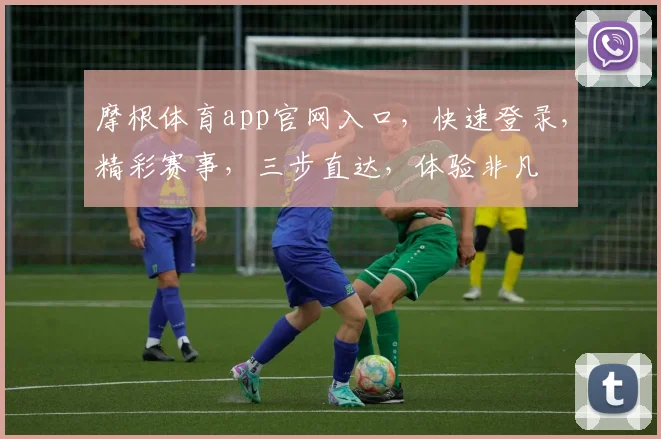 摩根体育app官网入口,快速登录,精彩赛事,三步直达,体验非凡