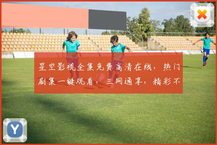 星空影视全集免费高清在线，热门剧集一键观看，三网通享，精彩不断，不容错过，