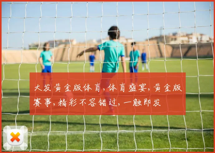 大发黄金版体育,体育盛宴,黄金版赛事,精彩不容错过,一触即发