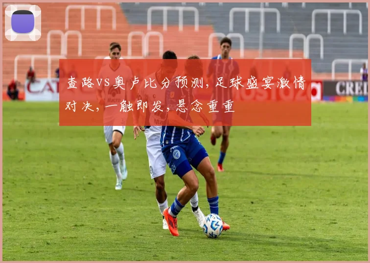 查路vs奥卢比分预测,足球盛宴激情对决,一触即发,悬念重重