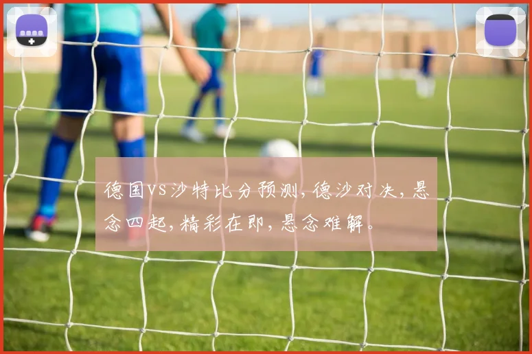 德国vs沙特比分预测,德沙对决,悬念四起,精彩在即,悬念难解。