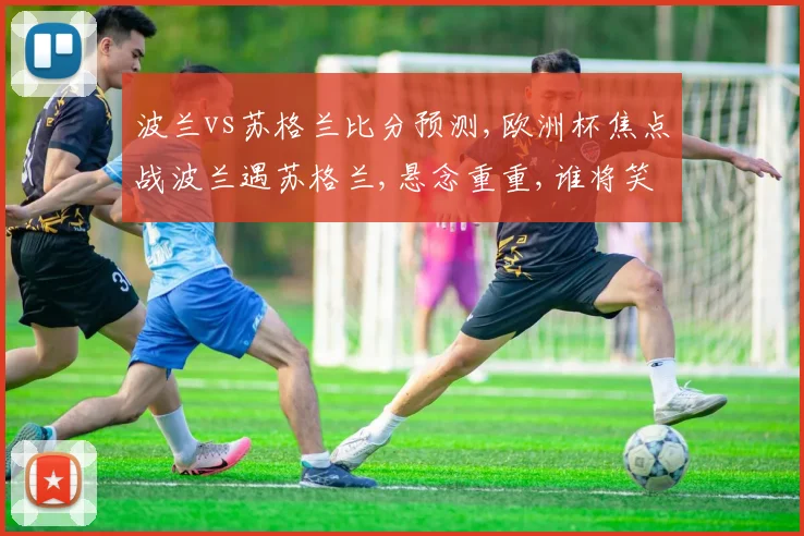 波兰vs苏格兰比分预测,欧洲杯焦点战波兰遇苏格兰,悬念重重,谁将笑到最后